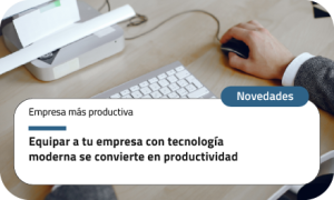 Equipar a tu empresa con tecnología moderna se convierte en productividad