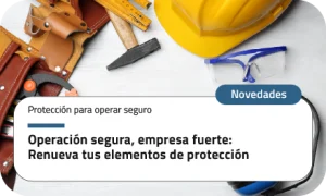 Operación segura, empresa fuerte: Renueva tus elementos de protección
